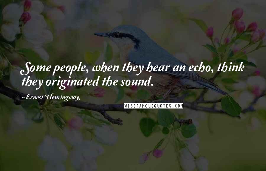 Ernest Hemingway, Quotes: Some people, when they hear an echo, think they originated the sound.