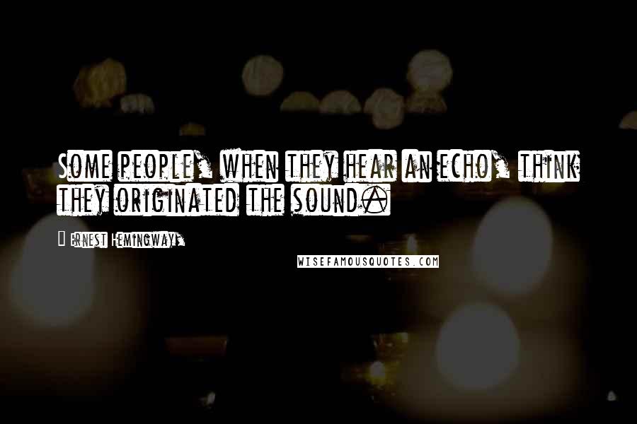 Ernest Hemingway, Quotes: Some people, when they hear an echo, think they originated the sound.