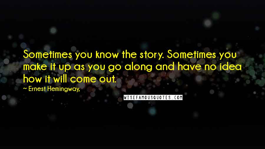 Ernest Hemingway, Quotes: Sometimes you know the story. Sometimes you make it up as you go along and have no idea how it will come out.