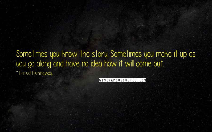 Ernest Hemingway, Quotes: Sometimes you know the story. Sometimes you make it up as you go along and have no idea how it will come out.