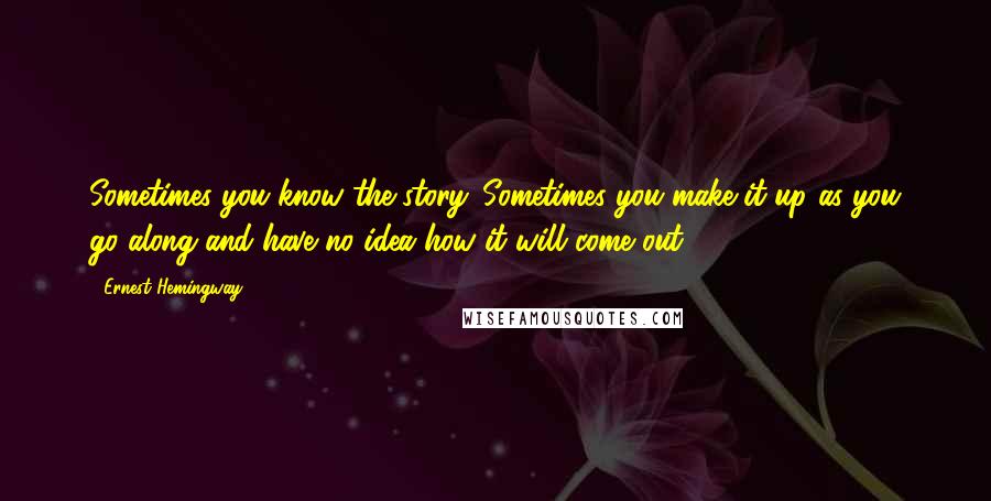 Ernest Hemingway, Quotes: Sometimes you know the story. Sometimes you make it up as you go along and have no idea how it will come out.