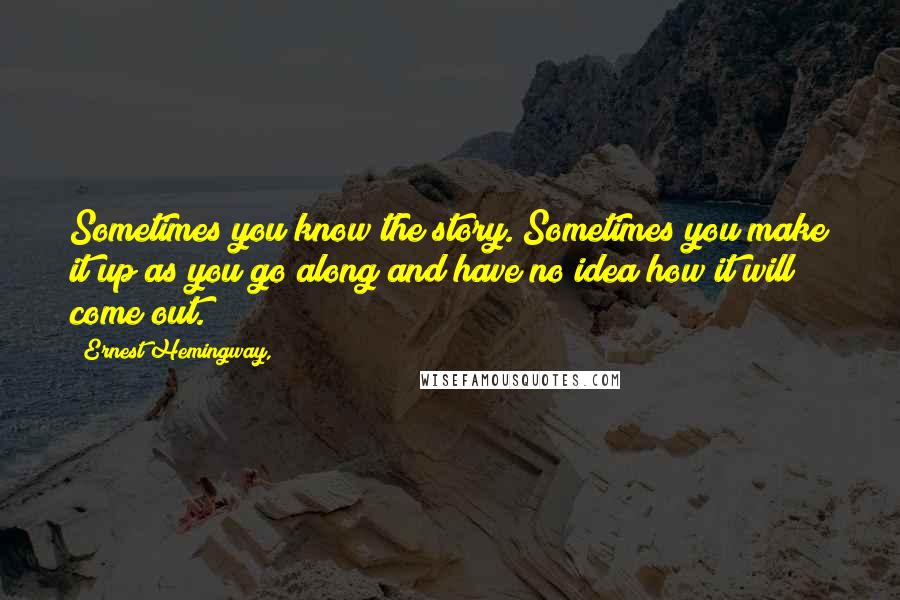 Ernest Hemingway, Quotes: Sometimes you know the story. Sometimes you make it up as you go along and have no idea how it will come out.