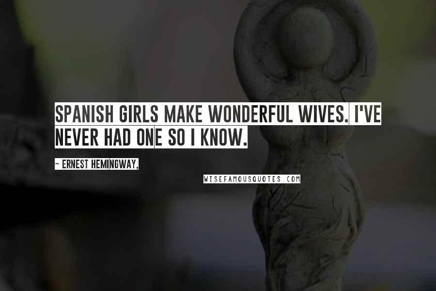 Ernest Hemingway, Quotes: Spanish girls make wonderful wives. I've never had one so I know.