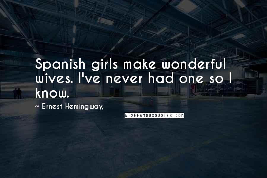 Ernest Hemingway, Quotes: Spanish girls make wonderful wives. I've never had one so I know.