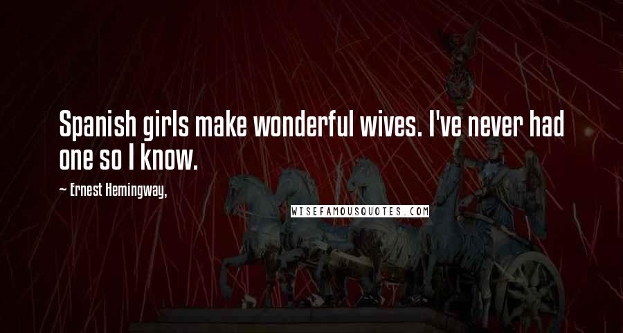 Ernest Hemingway, Quotes: Spanish girls make wonderful wives. I've never had one so I know.