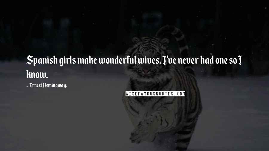 Ernest Hemingway, Quotes: Spanish girls make wonderful wives. I've never had one so I know.
