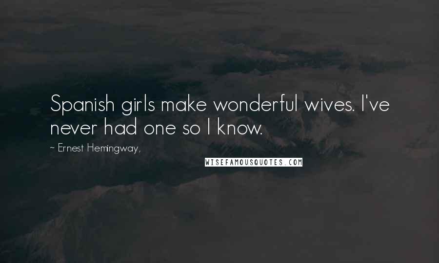 Ernest Hemingway, Quotes: Spanish girls make wonderful wives. I've never had one so I know.