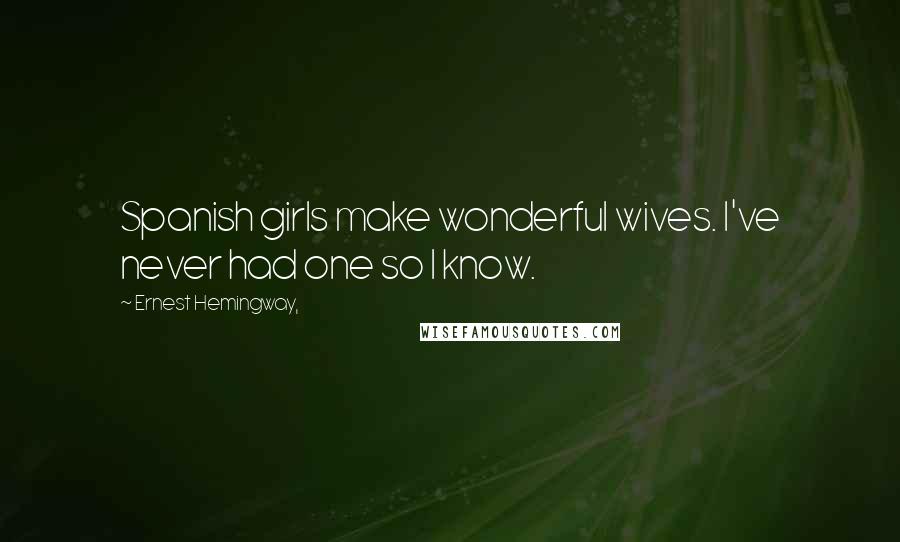 Ernest Hemingway, Quotes: Spanish girls make wonderful wives. I've never had one so I know.