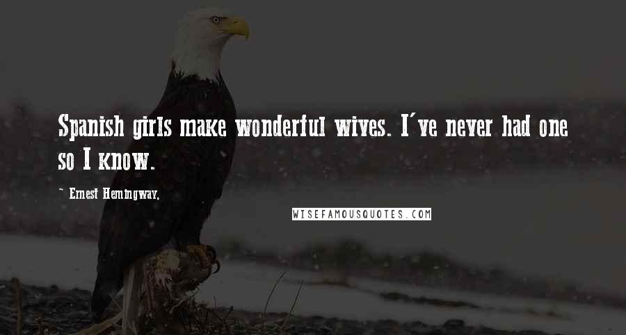 Ernest Hemingway, Quotes: Spanish girls make wonderful wives. I've never had one so I know.