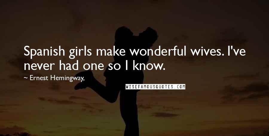 Ernest Hemingway, Quotes: Spanish girls make wonderful wives. I've never had one so I know.