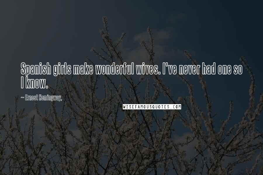 Ernest Hemingway, Quotes: Spanish girls make wonderful wives. I've never had one so I know.