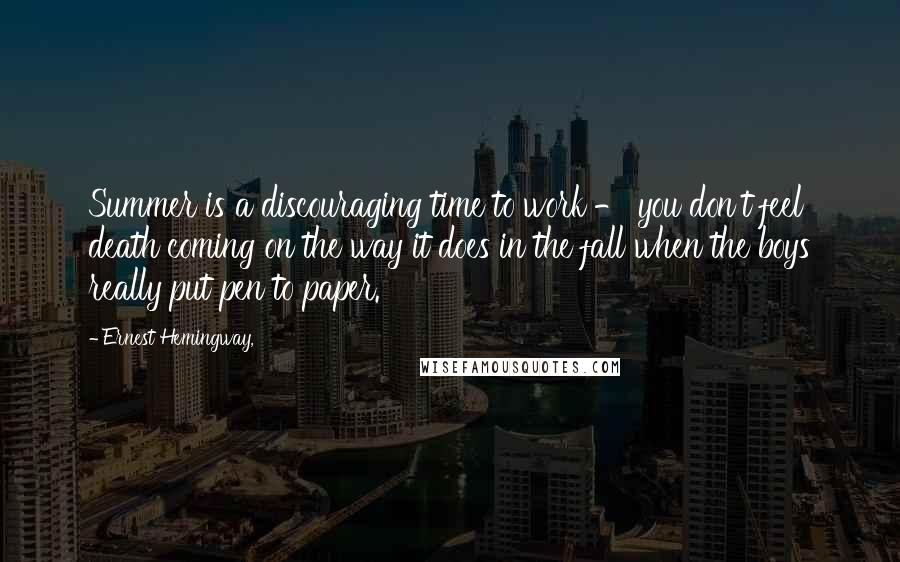 Ernest Hemingway, Quotes: Summer is a discouraging time to work - you don't feel death coming on the way it does in the fall when the boys really put pen to paper.