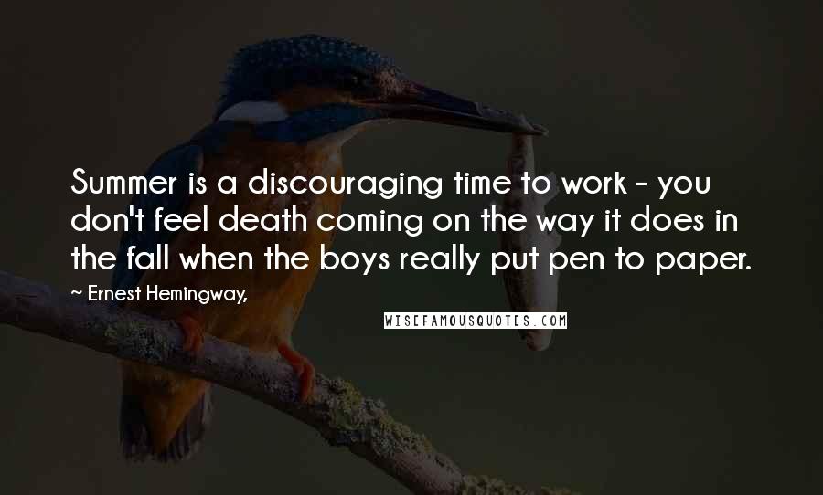 Ernest Hemingway, Quotes: Summer is a discouraging time to work - you don't feel death coming on the way it does in the fall when the boys really put pen to paper.