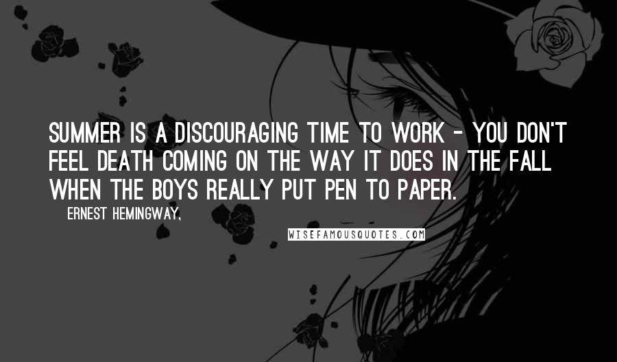 Ernest Hemingway, Quotes: Summer is a discouraging time to work - you don't feel death coming on the way it does in the fall when the boys really put pen to paper.