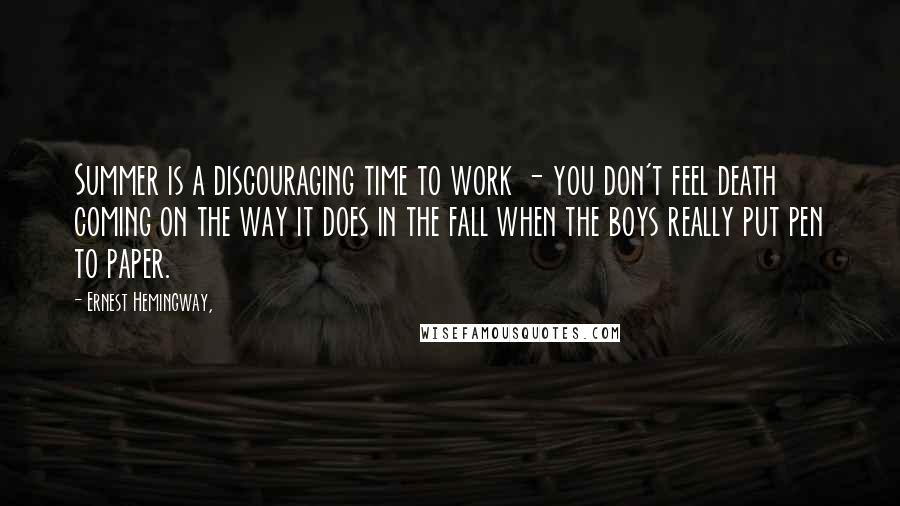 Ernest Hemingway, Quotes: Summer is a discouraging time to work - you don't feel death coming on the way it does in the fall when the boys really put pen to paper.