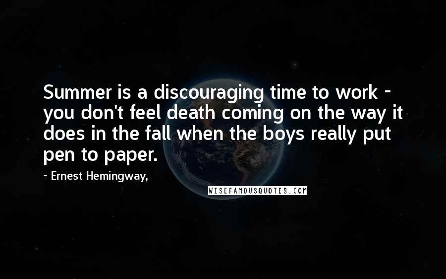 Ernest Hemingway, Quotes: Summer is a discouraging time to work - you don't feel death coming on the way it does in the fall when the boys really put pen to paper.