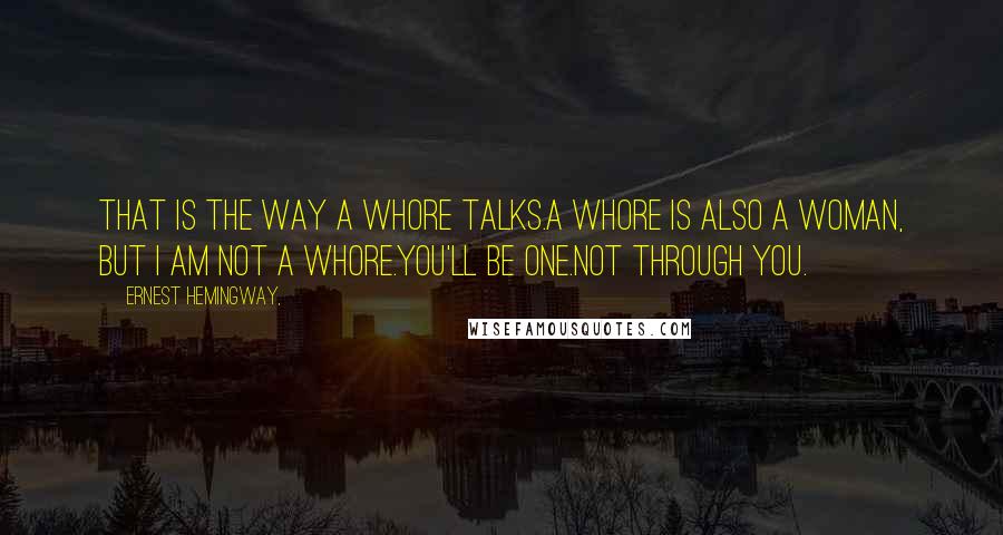 Ernest Hemingway, Quotes: That is the way a whore talks.A whore is also a woman, but I am not a whore.You'll be one.Not through you.