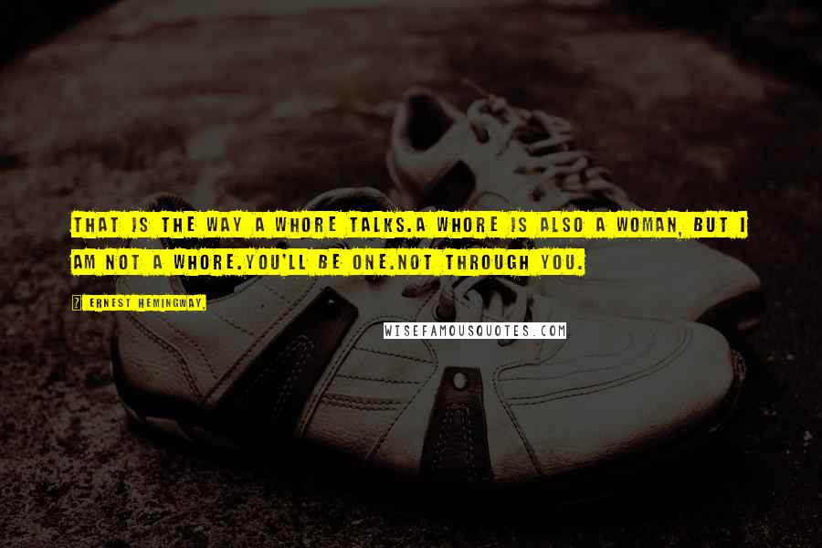 Ernest Hemingway, Quotes: That is the way a whore talks.A whore is also a woman, but I am not a whore.You'll be one.Not through you.