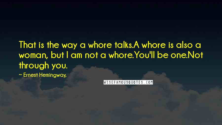 Ernest Hemingway, Quotes: That is the way a whore talks.A whore is also a woman, but I am not a whore.You'll be one.Not through you.