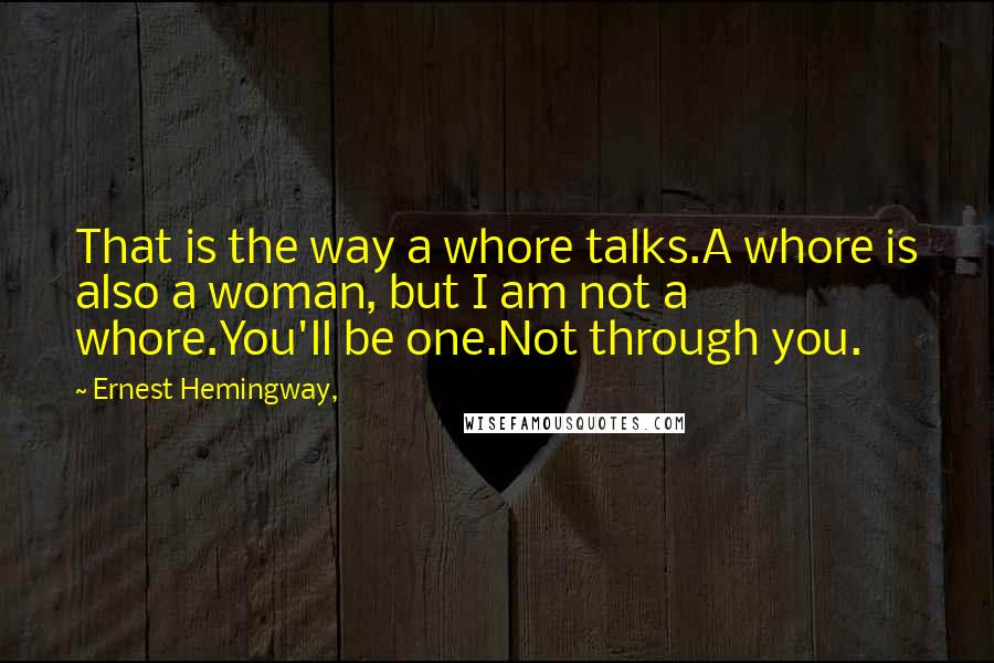 Ernest Hemingway, Quotes: That is the way a whore talks.A whore is also a woman, but I am not a whore.You'll be one.Not through you.
