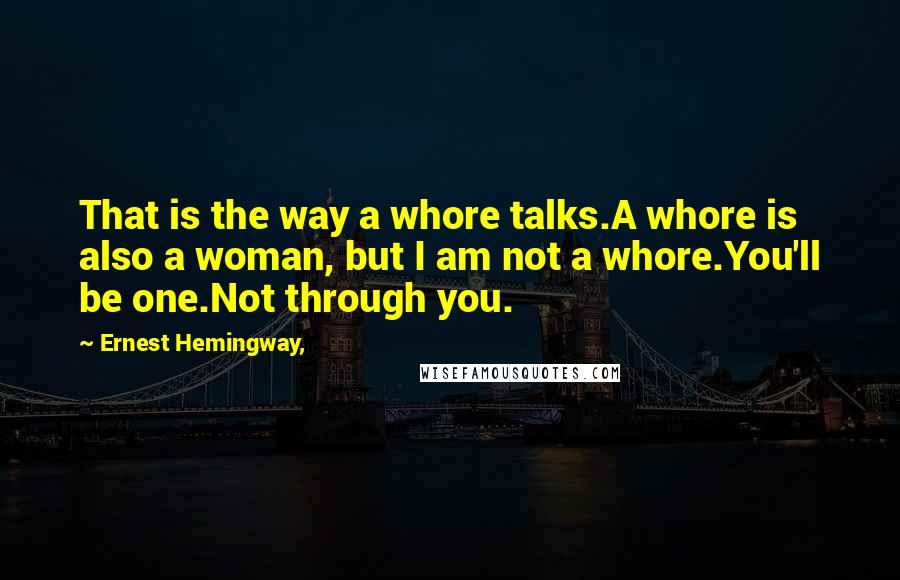 Ernest Hemingway, Quotes: That is the way a whore talks.A whore is also a woman, but I am not a whore.You'll be one.Not through you.