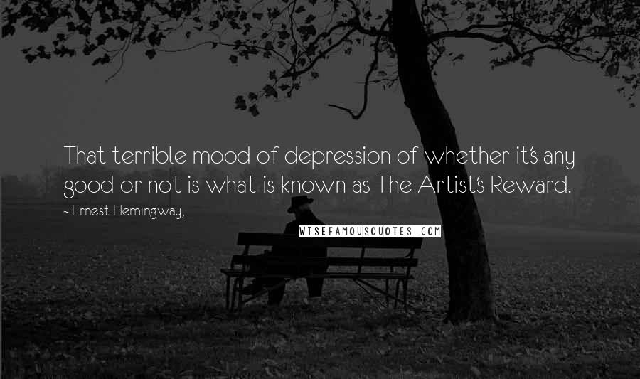 Ernest Hemingway, Quotes: That terrible mood of depression of whether it's any good or not is what is known as The Artist's Reward.