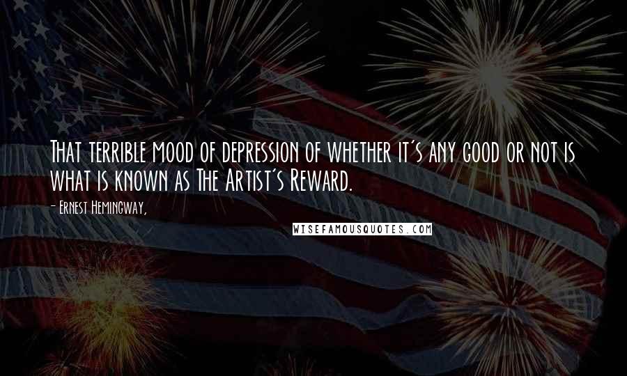 Ernest Hemingway, Quotes: That terrible mood of depression of whether it's any good or not is what is known as The Artist's Reward.