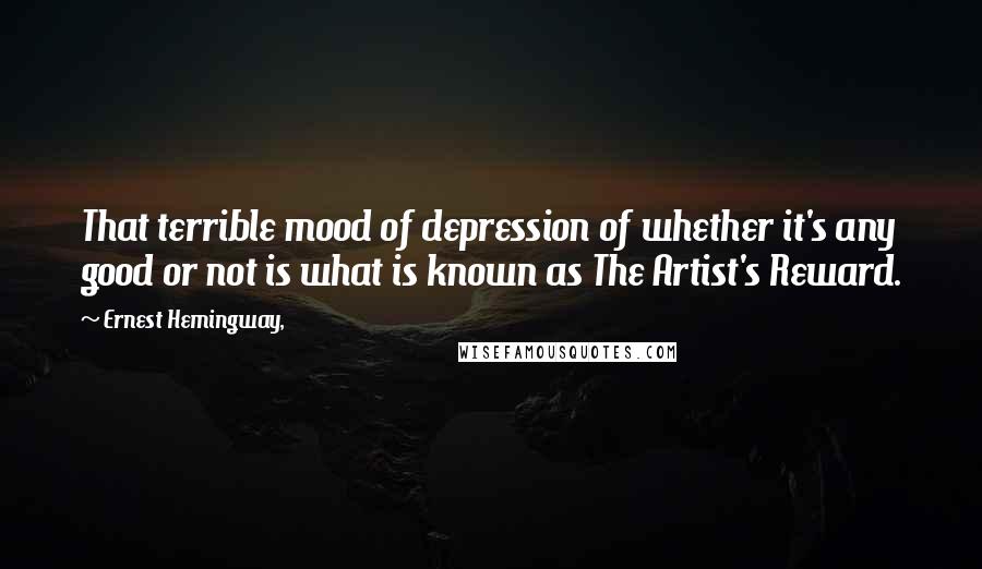 Ernest Hemingway, Quotes: That terrible mood of depression of whether it's any good or not is what is known as The Artist's Reward.