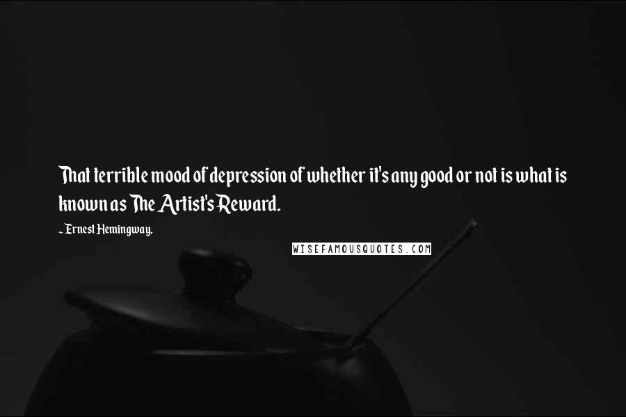 Ernest Hemingway, Quotes: That terrible mood of depression of whether it's any good or not is what is known as The Artist's Reward.