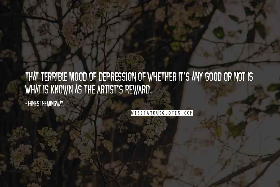 Ernest Hemingway, Quotes: That terrible mood of depression of whether it's any good or not is what is known as The Artist's Reward.