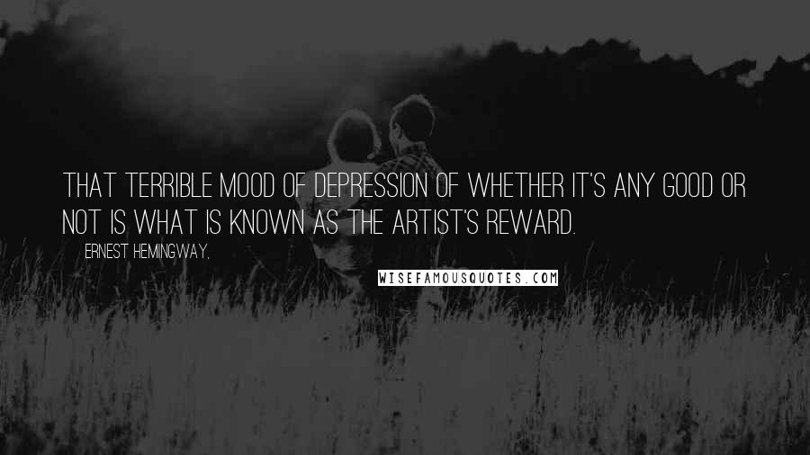 Ernest Hemingway, Quotes: That terrible mood of depression of whether it's any good or not is what is known as The Artist's Reward.