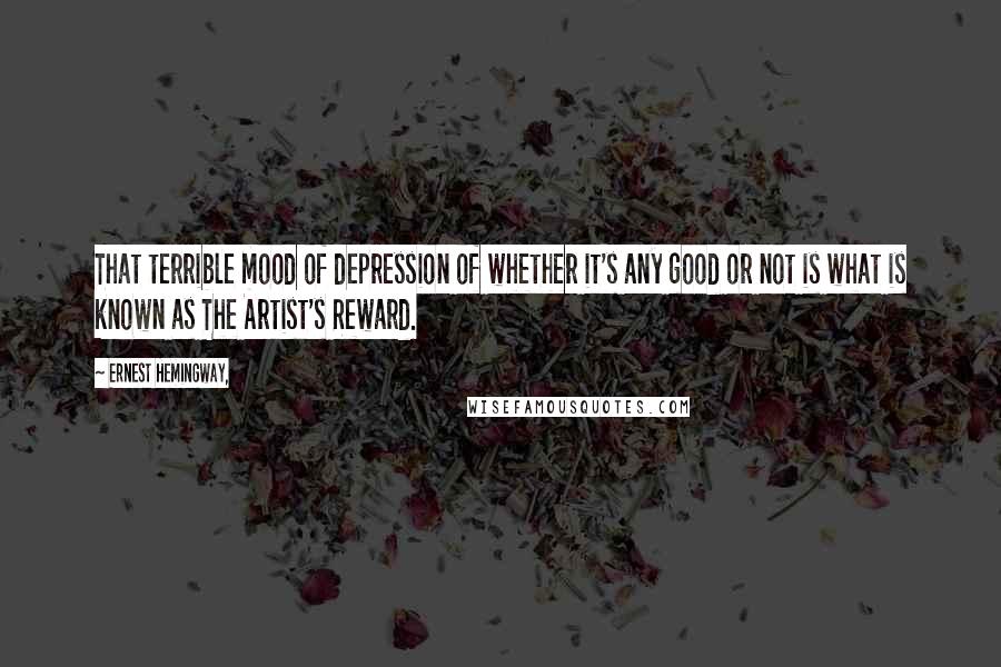 Ernest Hemingway, Quotes: That terrible mood of depression of whether it's any good or not is what is known as The Artist's Reward.