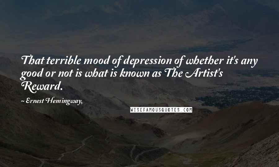 Ernest Hemingway, Quotes: That terrible mood of depression of whether it's any good or not is what is known as The Artist's Reward.