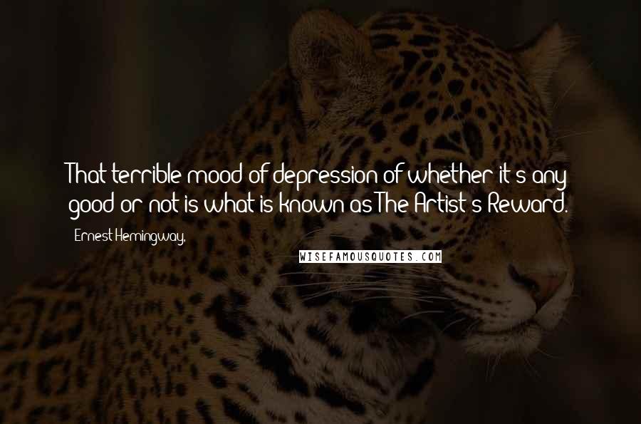 Ernest Hemingway, Quotes: That terrible mood of depression of whether it's any good or not is what is known as The Artist's Reward.