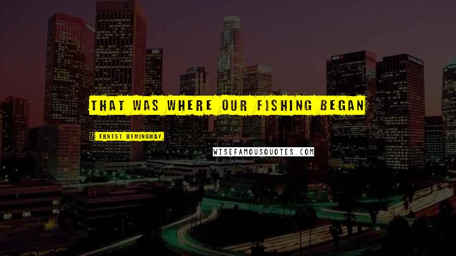 Ernest Hemingway, Quotes: That was where our fishing began