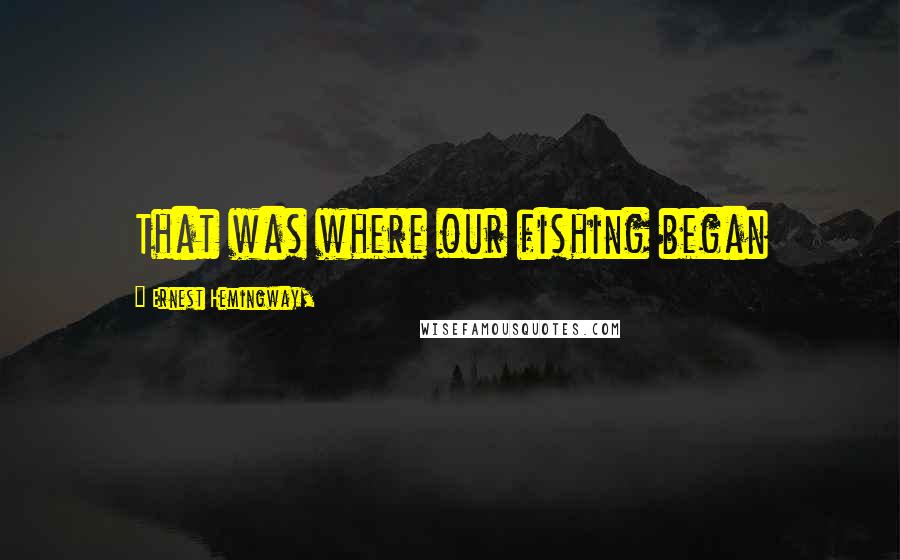 Ernest Hemingway, Quotes: That was where our fishing began