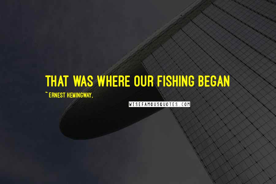 Ernest Hemingway, Quotes: That was where our fishing began