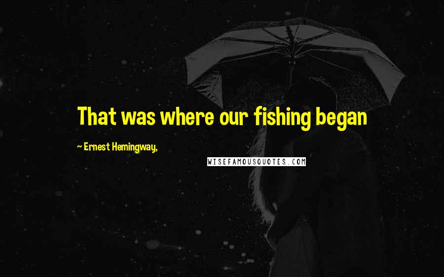 Ernest Hemingway, Quotes: That was where our fishing began