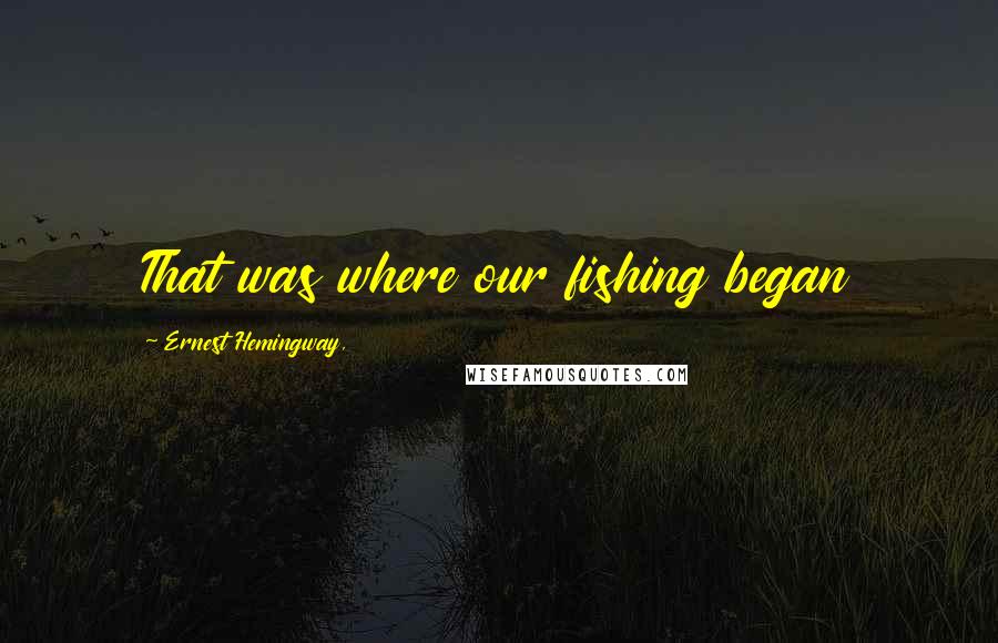 Ernest Hemingway, Quotes: That was where our fishing began