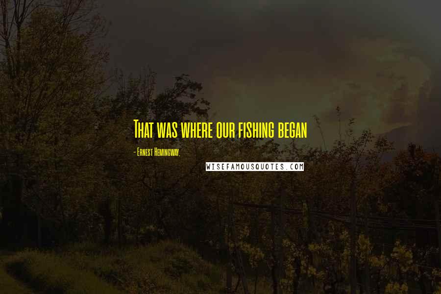 Ernest Hemingway, Quotes: That was where our fishing began