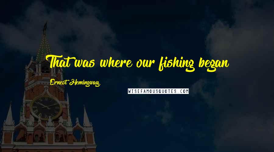 Ernest Hemingway, Quotes: That was where our fishing began