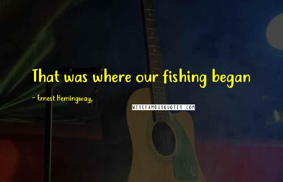 Ernest Hemingway, Quotes: That was where our fishing began