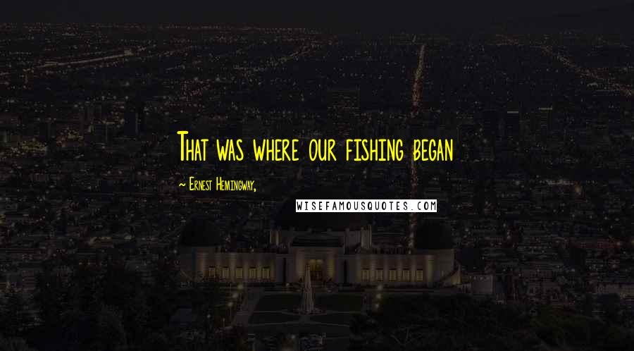 Ernest Hemingway, Quotes: That was where our fishing began