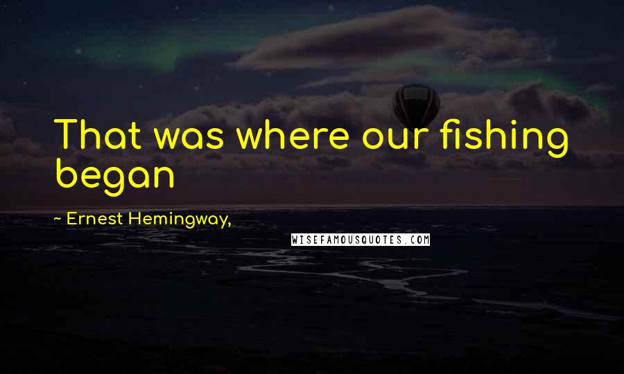 Ernest Hemingway, Quotes: That was where our fishing began