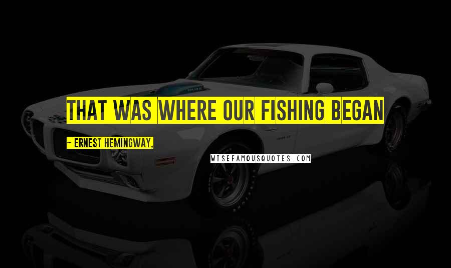 Ernest Hemingway, Quotes: That was where our fishing began