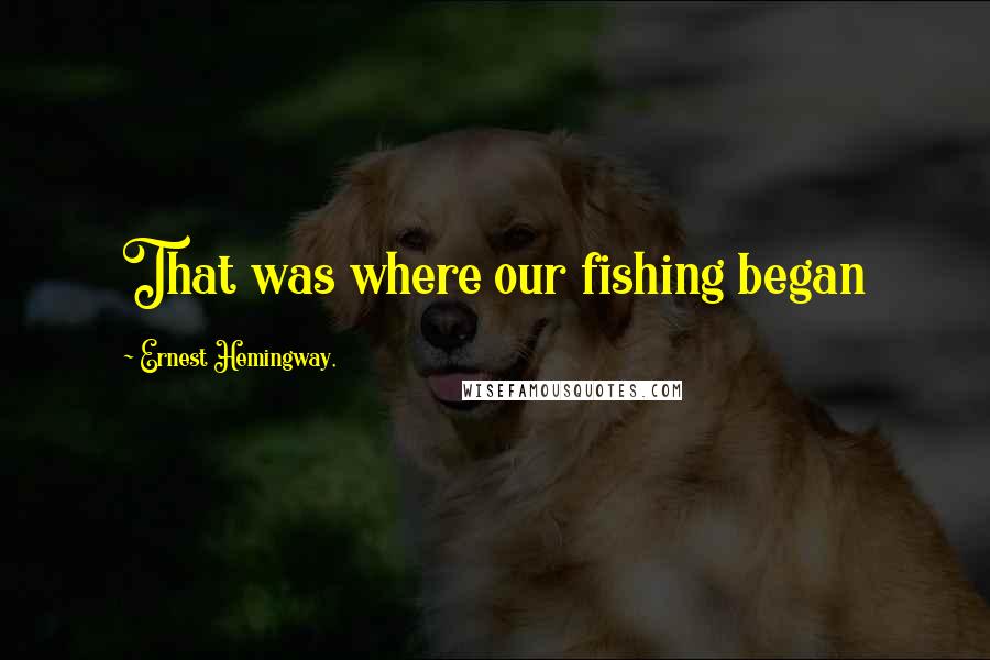 Ernest Hemingway, Quotes: That was where our fishing began