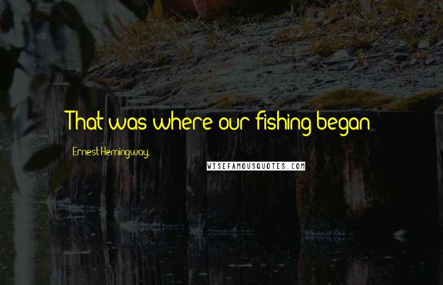 Ernest Hemingway, Quotes: That was where our fishing began