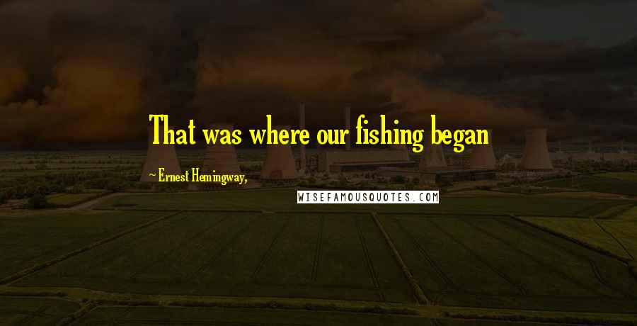 Ernest Hemingway, Quotes: That was where our fishing began