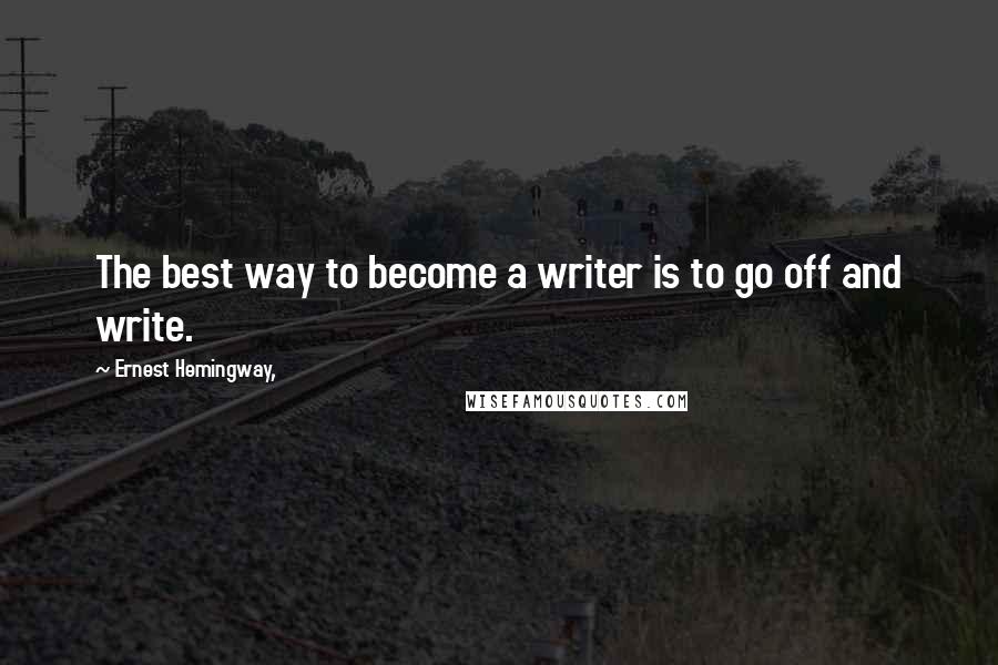 Ernest Hemingway, Quotes: The best way to become a writer is to go off and write.