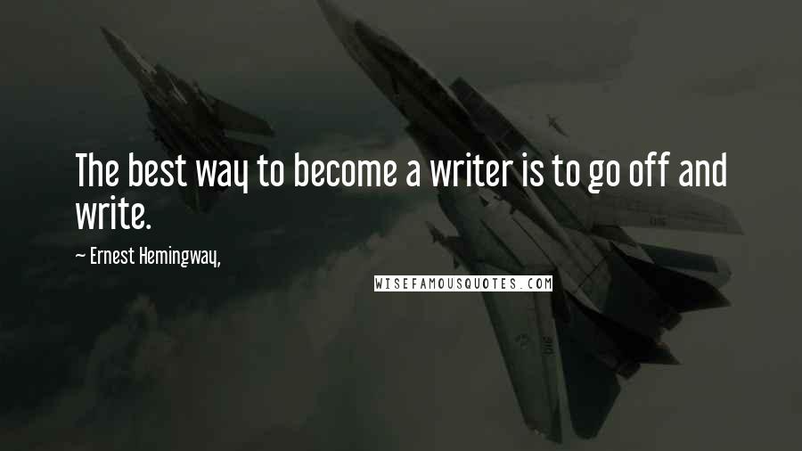 Ernest Hemingway, Quotes: The best way to become a writer is to go off and write.